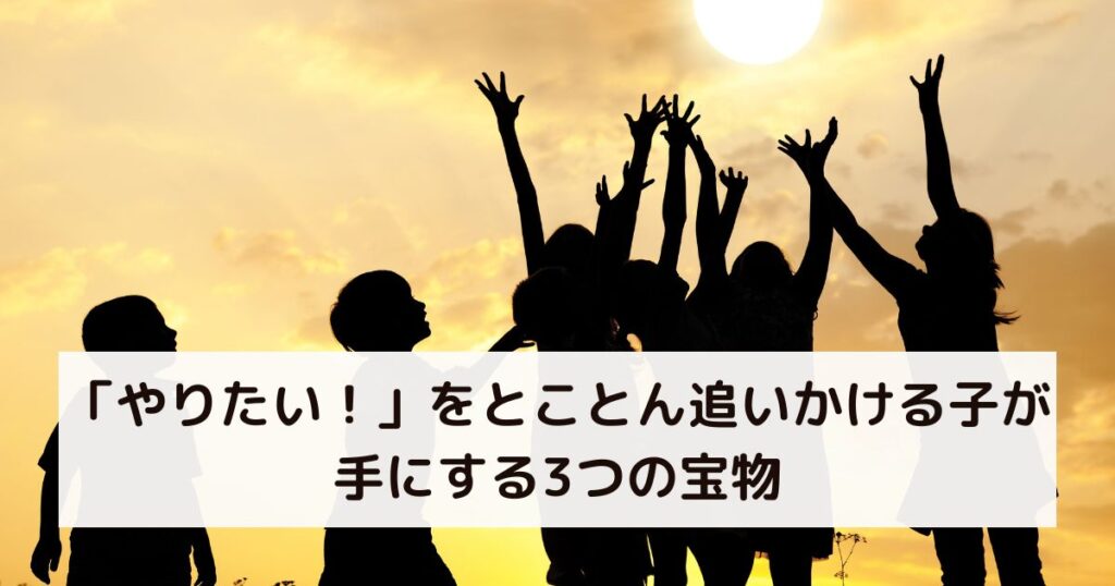 「やりたい!」をとことん追いかける子が手にする3つの宝物