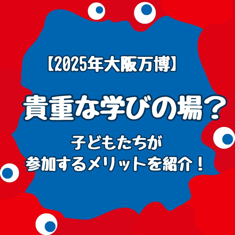 【2025年】大阪万博は貴重な学びの場？子どもたちが参加するメリットを紹介！